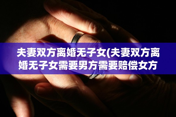 夫妻双方离婚无子女(夫妻双方离婚无子女需要男方需要赔偿女方吗)