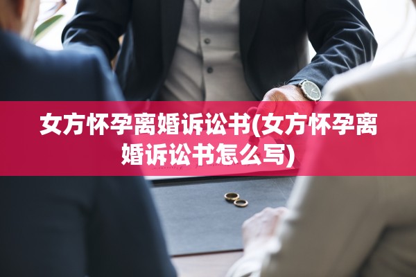 女方怀孕离婚诉讼书(女方怀孕离婚诉讼书怎么写)