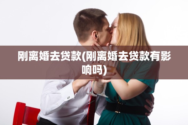 刚离婚去贷款(刚离婚去贷款有影响吗)