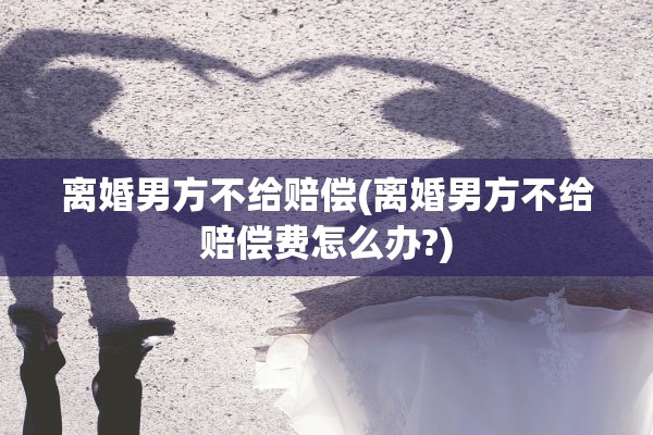 离婚男方不给赔偿(离婚男方不给赔偿费怎么办?)