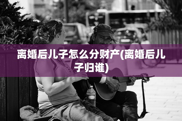 离婚后儿子怎么分财产(离婚后儿子归谁)