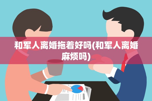 和军人离婚拖着好吗(和军人离婚麻烦吗)