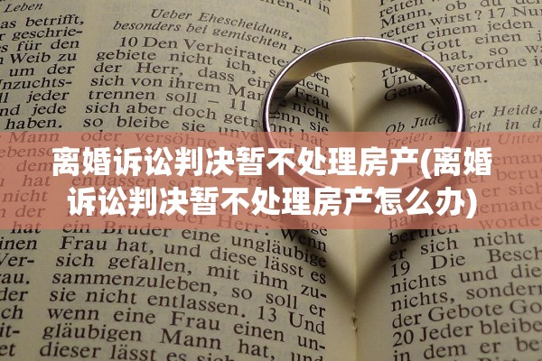 离婚诉讼判决暂不处理房产(离婚诉讼判决暂不处理房产怎么办)