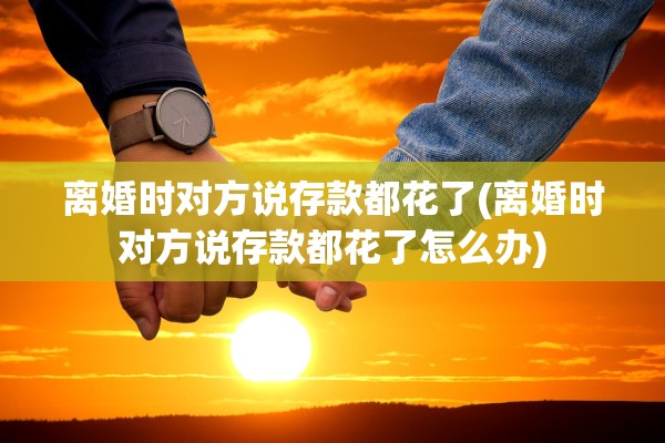 离婚时对方说存款都花了(离婚时对方说存款都花了怎么办)