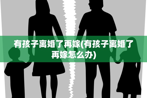 有孩子离婚了再嫁(有孩子离婚了再嫁怎么办)