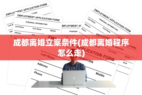成都离婚立案条件(成都离婚程序怎么走)