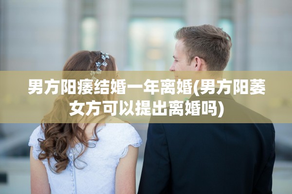 男方阳痿结婚一年离婚(男方阳萎女方可以提出离婚吗)