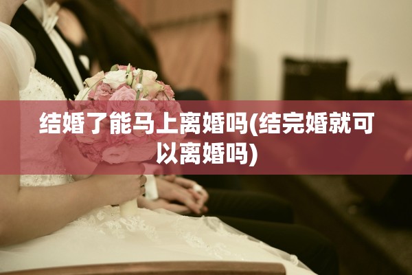 结婚了能马上离婚吗(结完婚就可以离婚吗)
