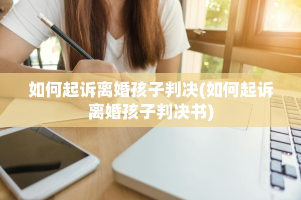 如何起诉离婚孩子判决(如何起诉离婚孩子判决书)