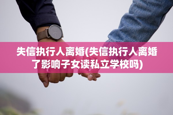 失信执行人离婚(失信执行人离婚了影响子女读私立学校吗)