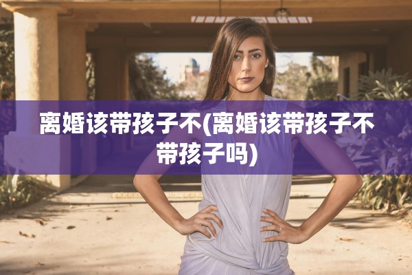 离婚该带孩子不(离婚该带孩子不带孩子吗)