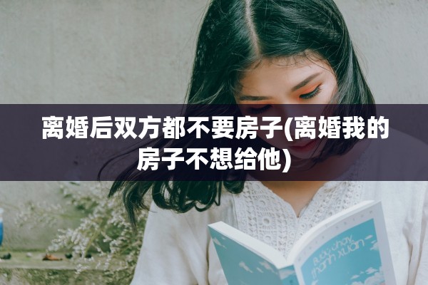 离婚后双方都不要房子(离婚我的房子不想给他)
