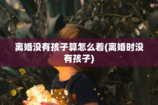 离婚没有孩子算怎么着(离婚时没有孩子)