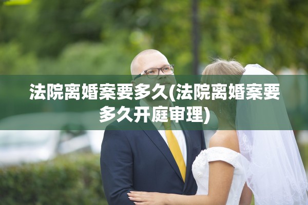 法院离婚案要多久(法院离婚案要多久开庭审理)