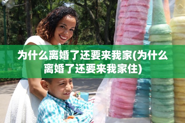 为什么离婚了还要来我家(为什么离婚了还要来我家住)