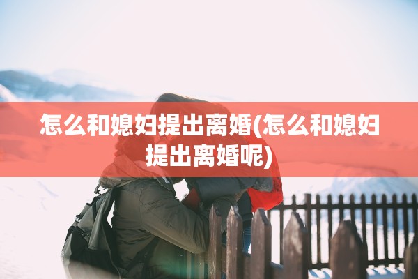 怎么和媳妇提出离婚(怎么和媳妇提出离婚呢)