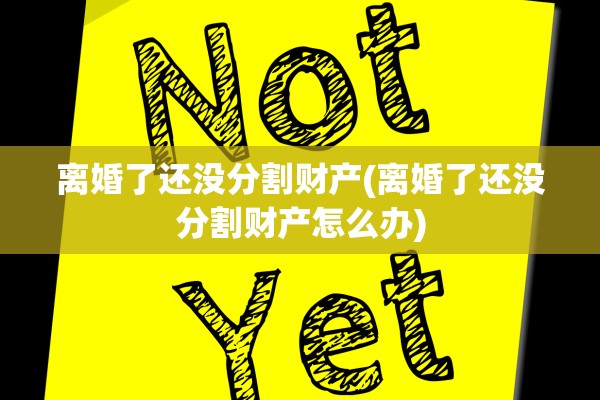 离婚了还没分割财产(离婚了还没分割财产怎么办)
