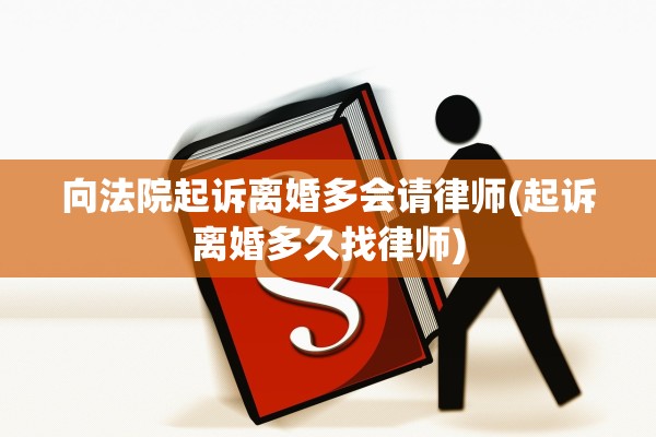 向法院起诉离婚多会请律师(起诉离婚多久找律师)