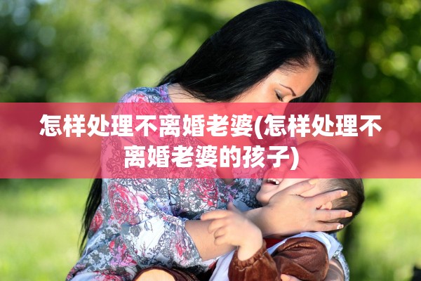 怎样处理不离婚老婆(怎样处理不离婚老婆的孩子)