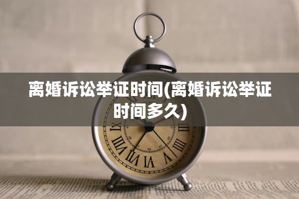 离婚诉讼举证时间(离婚诉讼举证时间多久)
