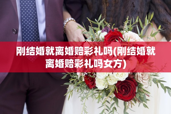 刚结婚就离婚赔彩礼吗(刚结婚就离婚赔彩礼吗女方)