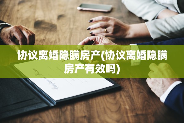 协议离婚隐瞒房产(协议离婚隐瞒房产有效吗)