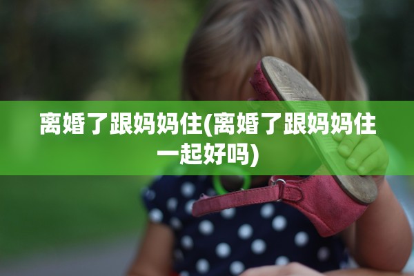 离婚了跟妈妈住(离婚了跟妈妈住一起好吗)