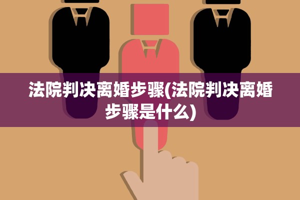 法院判决离婚步骤(法院判决离婚步骤是什么)