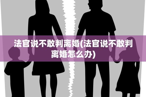 法官说不敢判离婚(法官说不敢判离婚怎么办)