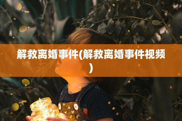 解救离婚事件(解救离婚事件视频)