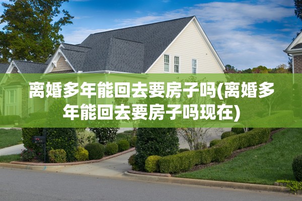 离婚多年能回去要房子吗(离婚多年能回去要房子吗现在)