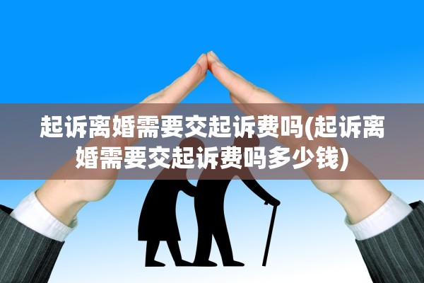 起诉离婚需要交起诉费吗(起诉离婚需要交起诉费吗多少钱)