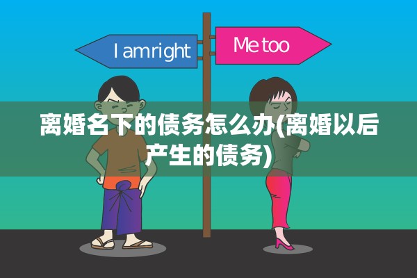 离婚名下的债务怎么办(离婚以后产生的债务)