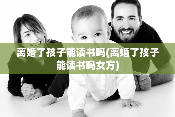 离婚了孩子能读书吗(离婚了孩子能读书吗女方)
