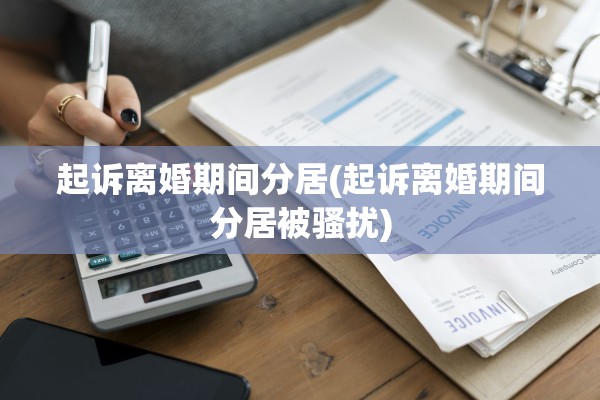 起诉离婚期间分居(起诉离婚期间分居被骚扰)