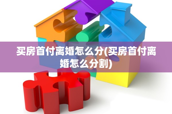 买房首付离婚怎么分(买房首付离婚怎么分割)