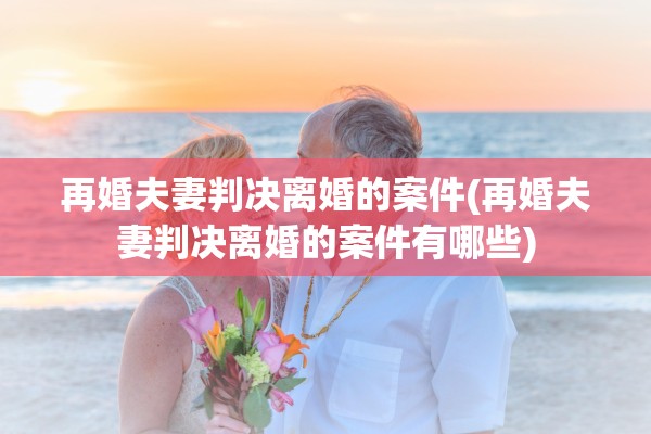 再婚夫妻判决离婚的案件(再婚夫妻判决离婚的案件有哪些)