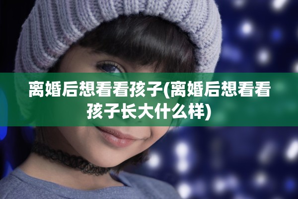 离婚后想看看孩子(离婚后想看看孩子长大什么样)