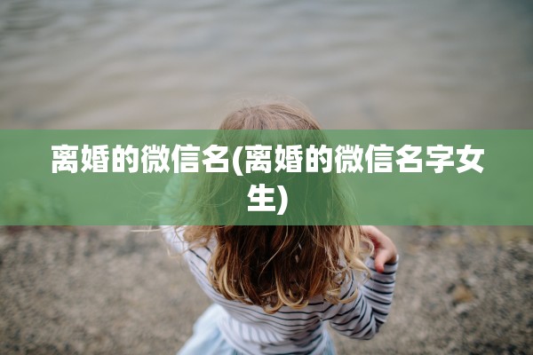 离婚的微信名(离婚的微信名字女生)