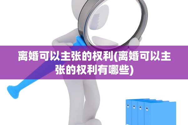 离婚可以主张的权利(离婚可以主张的权利有哪些)