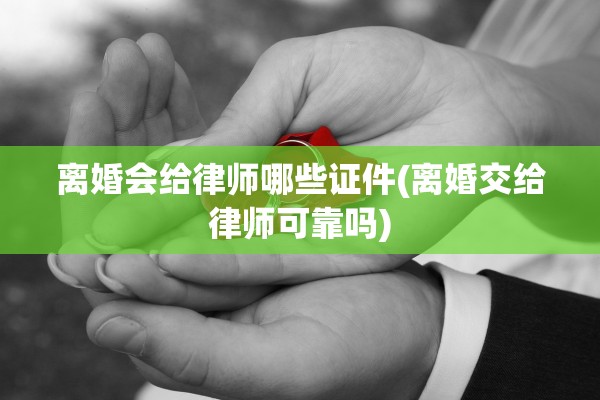 离婚会给律师哪些证件(离婚交给律师可靠吗)