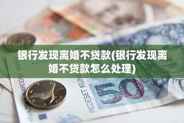 银行发现离婚不贷款(银行发现离婚不贷款怎么处理)