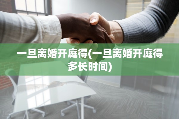 一旦离婚开庭得(一旦离婚开庭得多长时间)