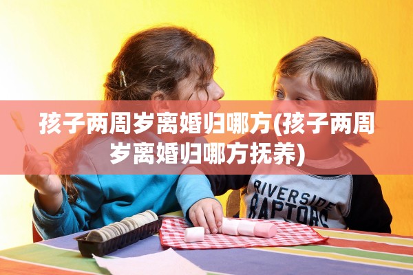 孩子两周岁离婚归哪方(孩子两周岁离婚归哪方抚养)