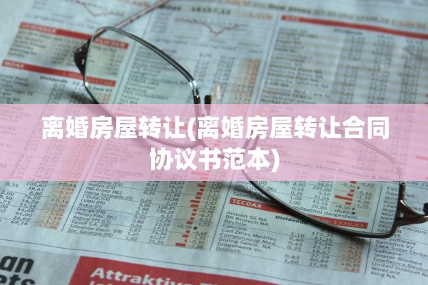 离婚房屋转让(离婚房屋转让合同协议书范本)