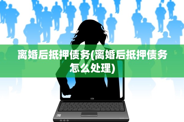 离婚后抵押债务(离婚后抵押债务怎么处理)
