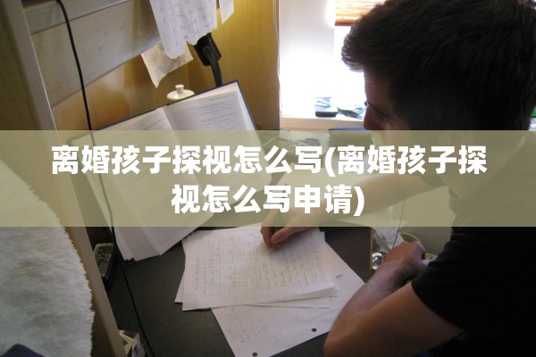 离婚孩子探视怎么写(离婚孩子探视怎么写申请)
