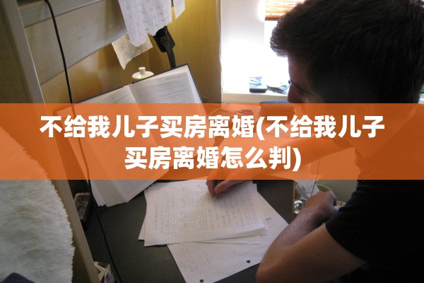 不给我儿子买房离婚(不给我儿子买房离婚怎么判)