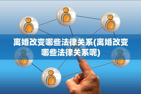 离婚改变哪些法律关系(离婚改变哪些法律关系呢)