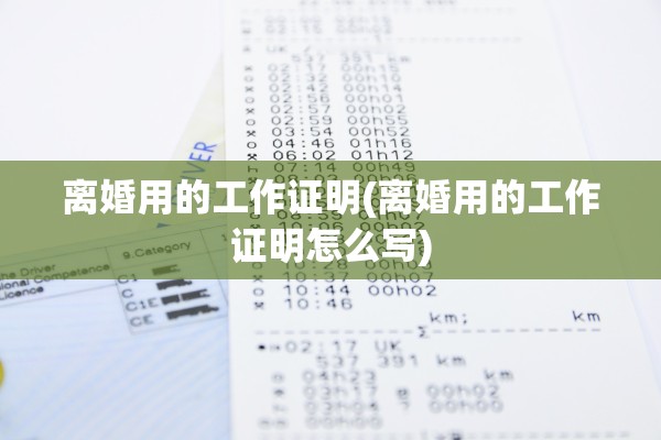离婚用的工作证明(离婚用的工作证明怎么写)